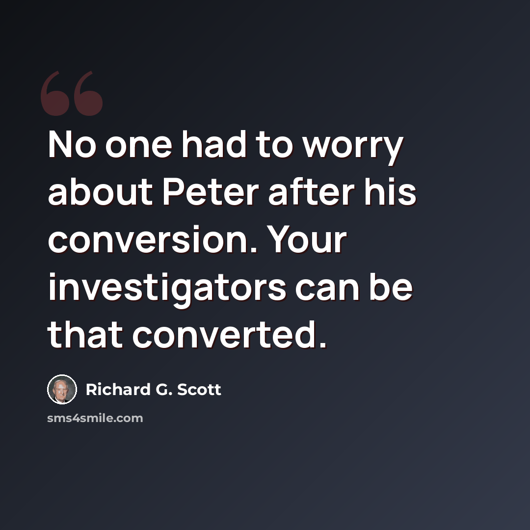 “No one had to worry about Peter after his conversion. Your investigators can be that converted.” quote by Richard G. Scott