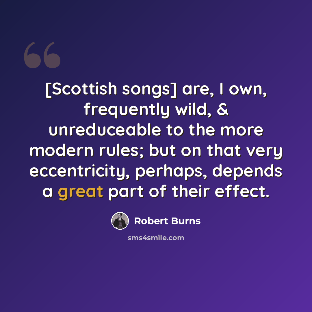 “[Scottish songs] are, I own, frequently wild, & unreduceable to the more modern rules; but on that very eccentricity, perhaps, depends a great part of their effect.” quote by Robert Burns