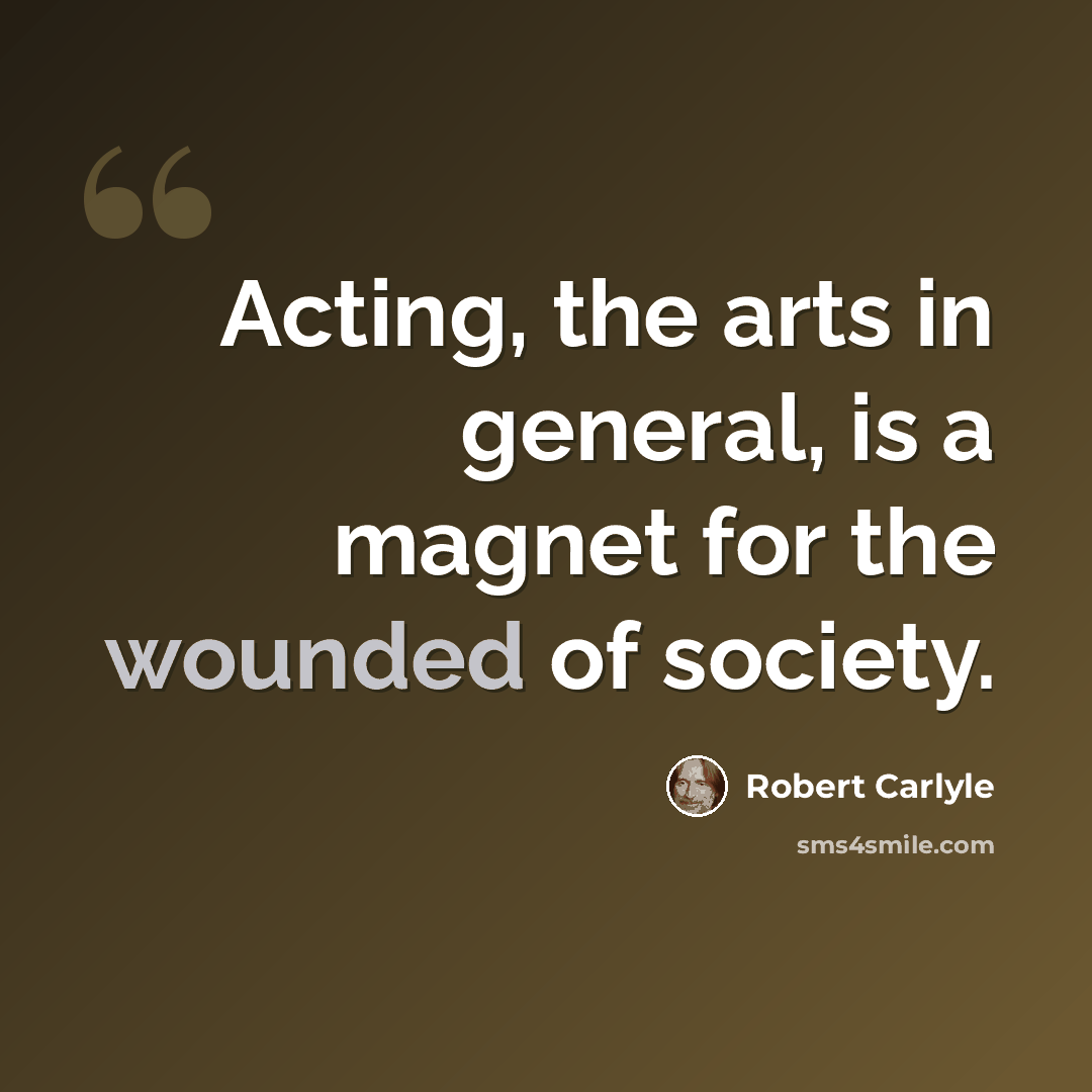 “Acting, the arts in general, is a magnet for the wounded of society.” quote by Robert Carlyle