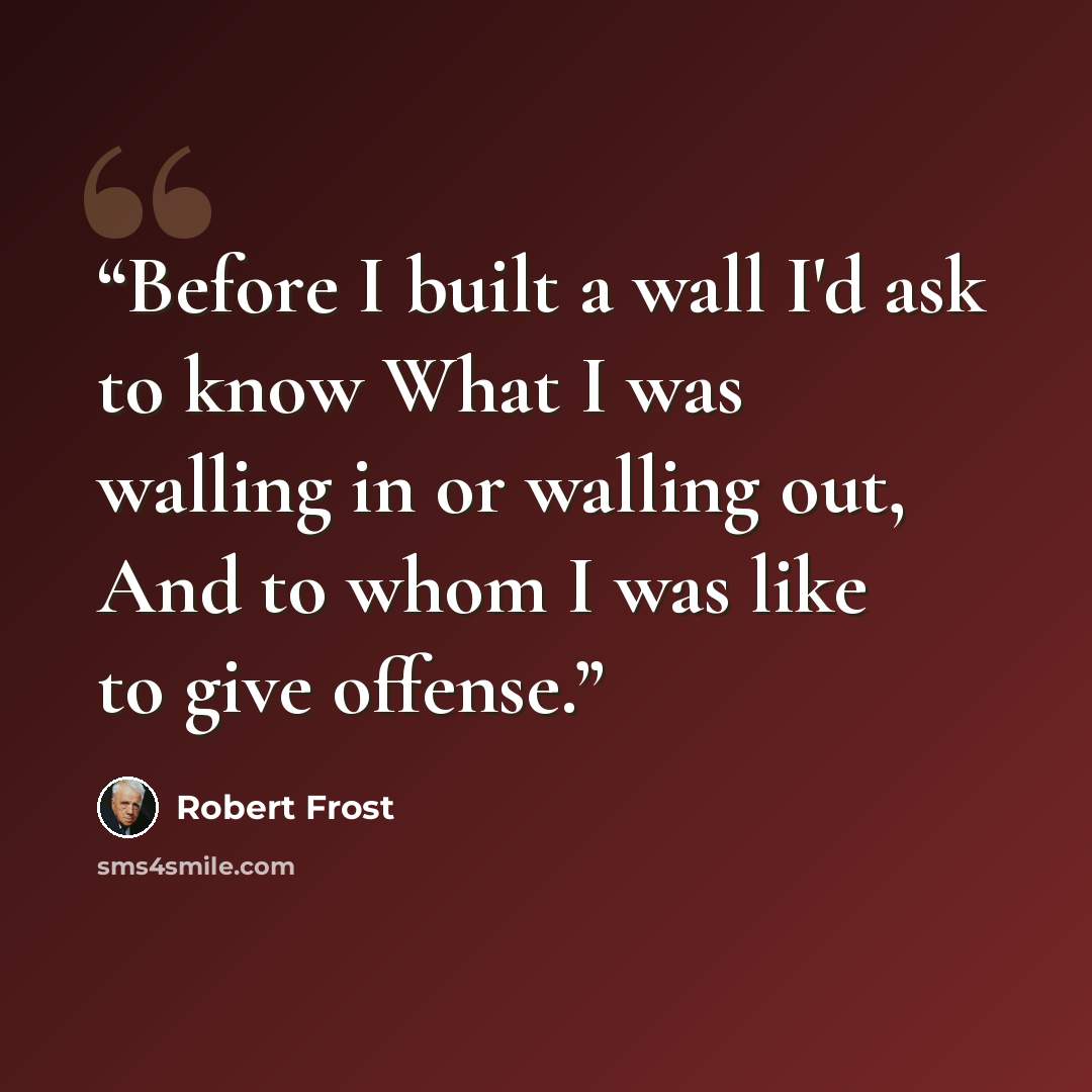 “Before I built a wall I'd ask to know What I was walling in or walling out, And to whom I was like to give offense.” quote by Robert Frost