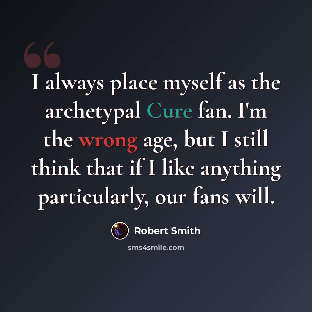 “I always place myself as the archetypal Cure fan. I'm the wrong age, but I still think that if I like anything particularly, our fans will.” quote by Robert Smith