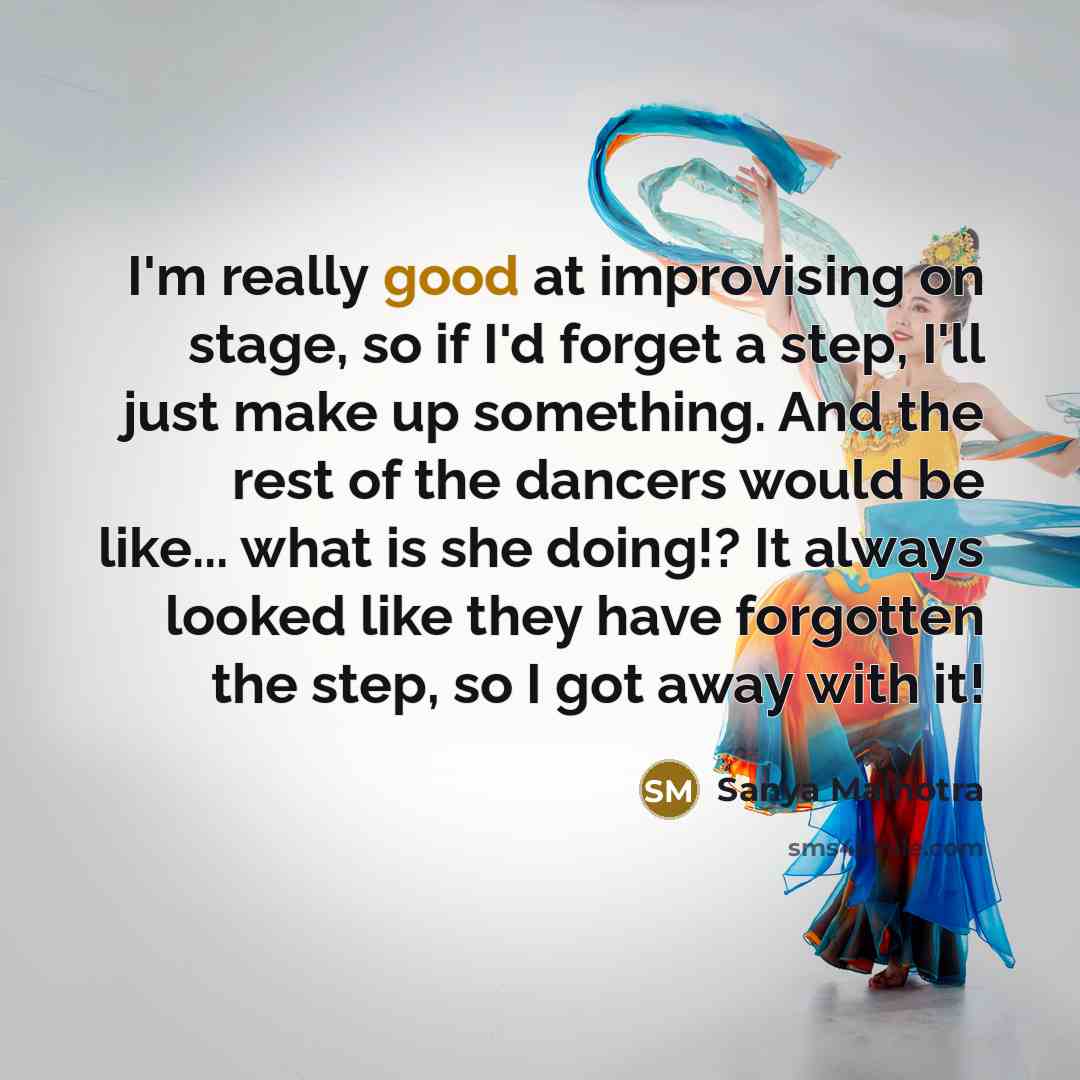 “I'm really good at improvising on stage, so if I'd forget a step, I'll just make up something. And the rest of the dancers would be like... what is she doing!? It always looked like they have forgotten the step, so I got away with it!” quote by Sanya Malhotra