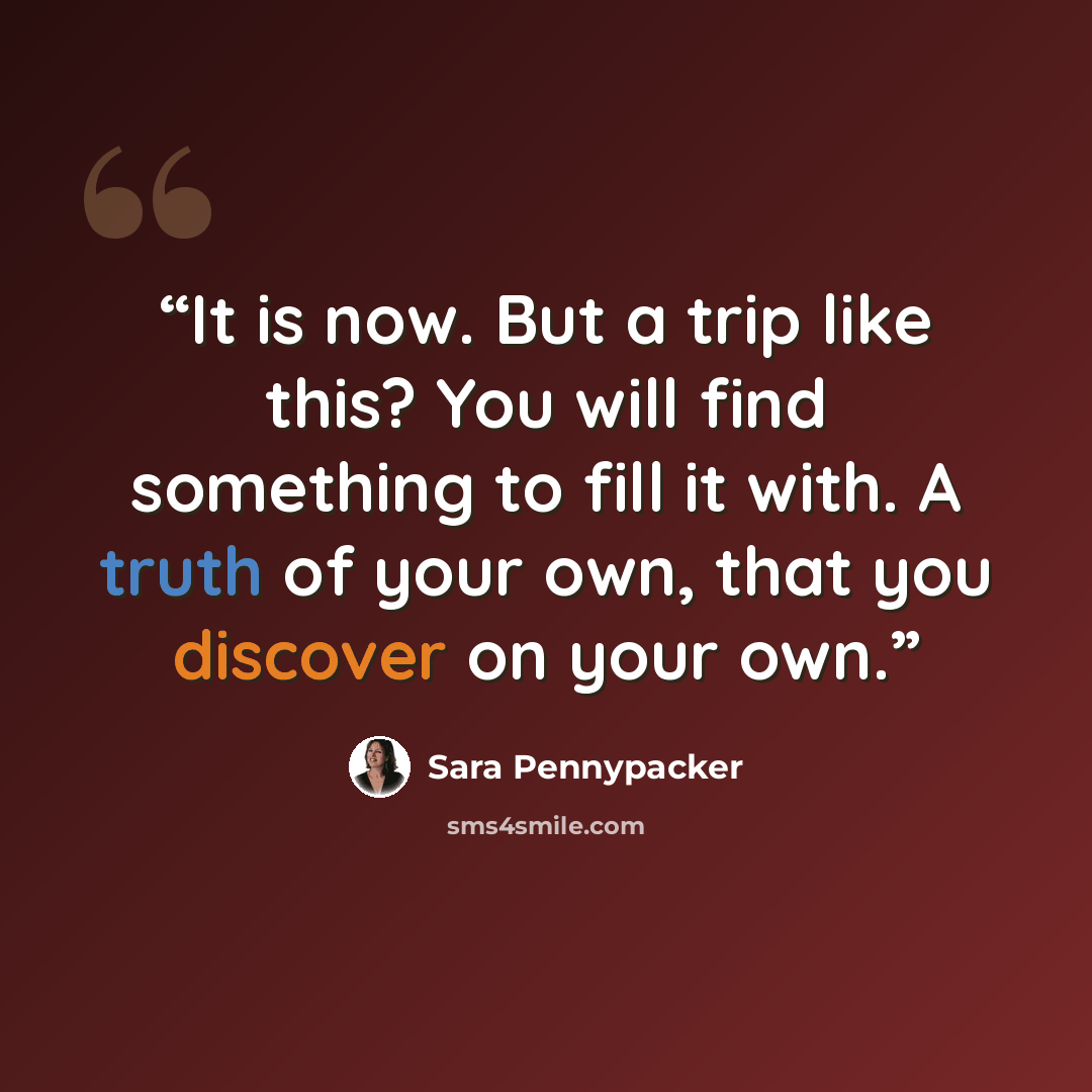 “It is now. But a trip like this? You will find something to fill it with. A truth of your own, that you discover on your own.” quote by Sara Pennypacker