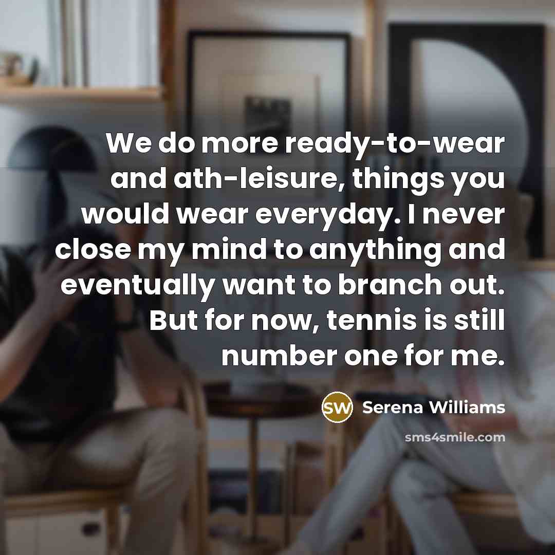 “We do more ready-to-wear and ath-leisure, things you would wear everyday. I never close my mind to anything and eventually want to branch out. But for now, tennis is still number one for me.” quote by Serena Williams