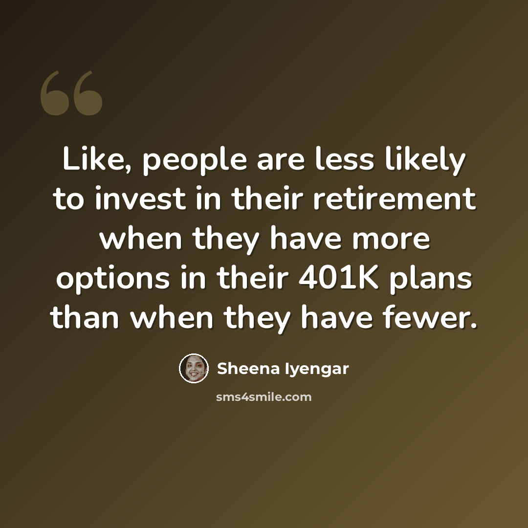 “Like, people are less likely to invest in their retirement when they have more options in their 401K plans than when they have fewer.” quote by Sheena Iyengar