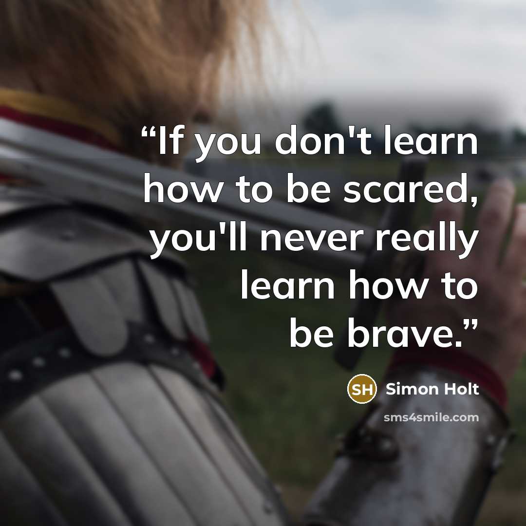 “If you don't learn how to be scared, you'll never really learn how to be brave.” quote by Simon Holt