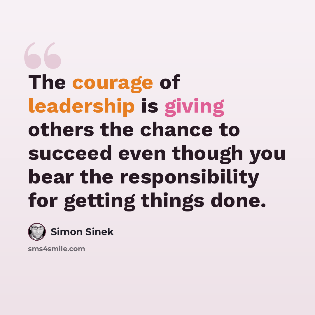 “The courage of leadership is giving others the chance to succeed even though you bear the responsibility for getting things done.” quote by Simon Sinek