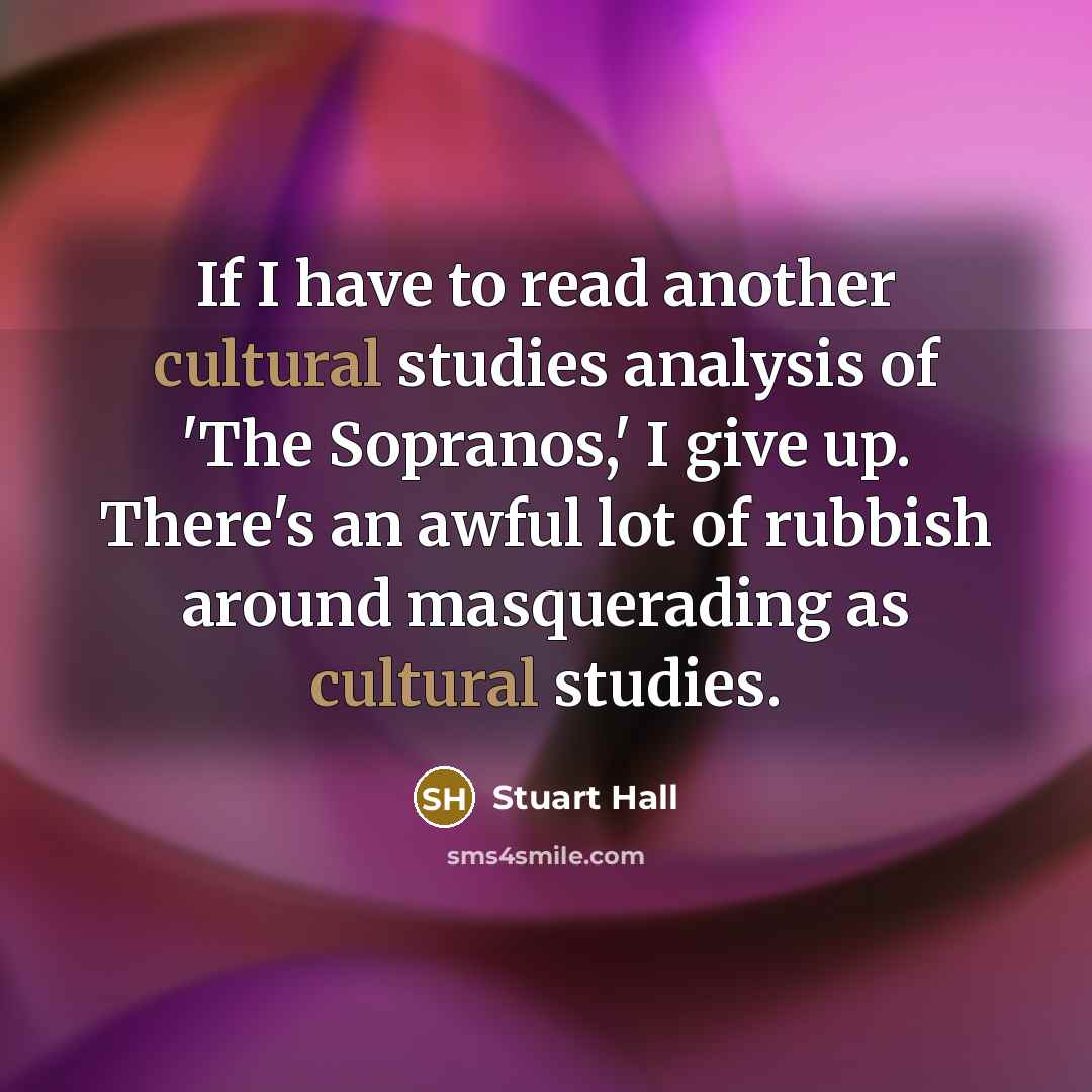 “If I have to read another cultural studies analysis of 'The Sopranos,' I give up. There's an awful lot of rubbish around masquerading as cultural studies.” quote by Stuart Hall