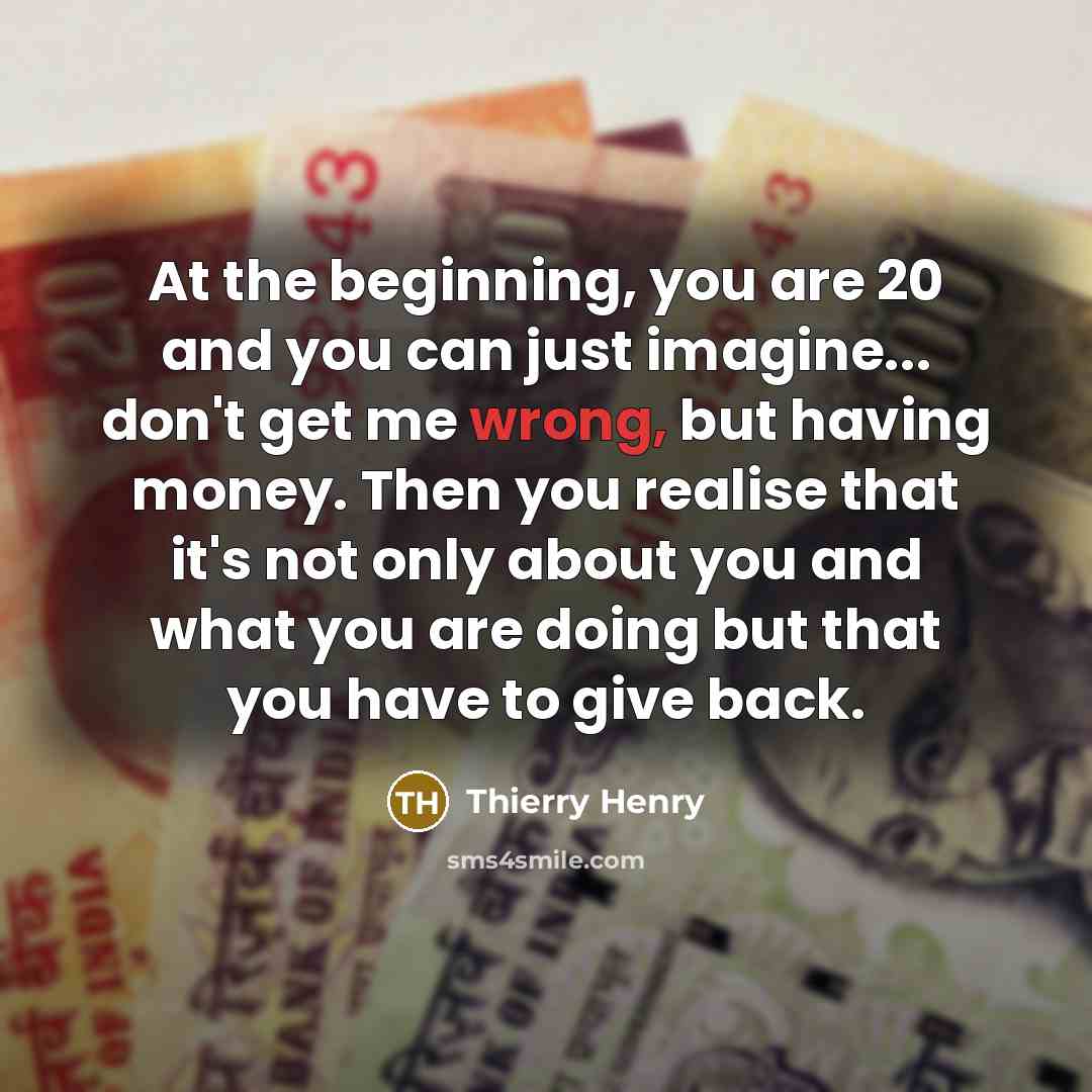 “At the beginning, you are 20 and you can just imagine... don't get me wrong, but having money. Then you realise that it's not only about you and what you are doing but that you have to give back.” quote by Thierry Henry
