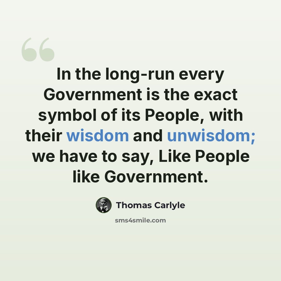 “In the long-run every Government is the exact symbol of its People, with their wisdom and unwisdom; we have to say, Like People like Government.” quote by Thomas Carlyle
