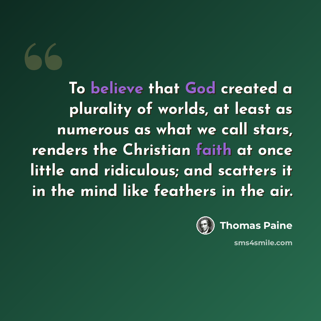 “To believe that God created a plurality of worlds, at least as numerous as what we call stars, renders the Christian faith at once little and ridiculous; and scatters it in the mind like feathers in the air.” quote by Thomas Paine