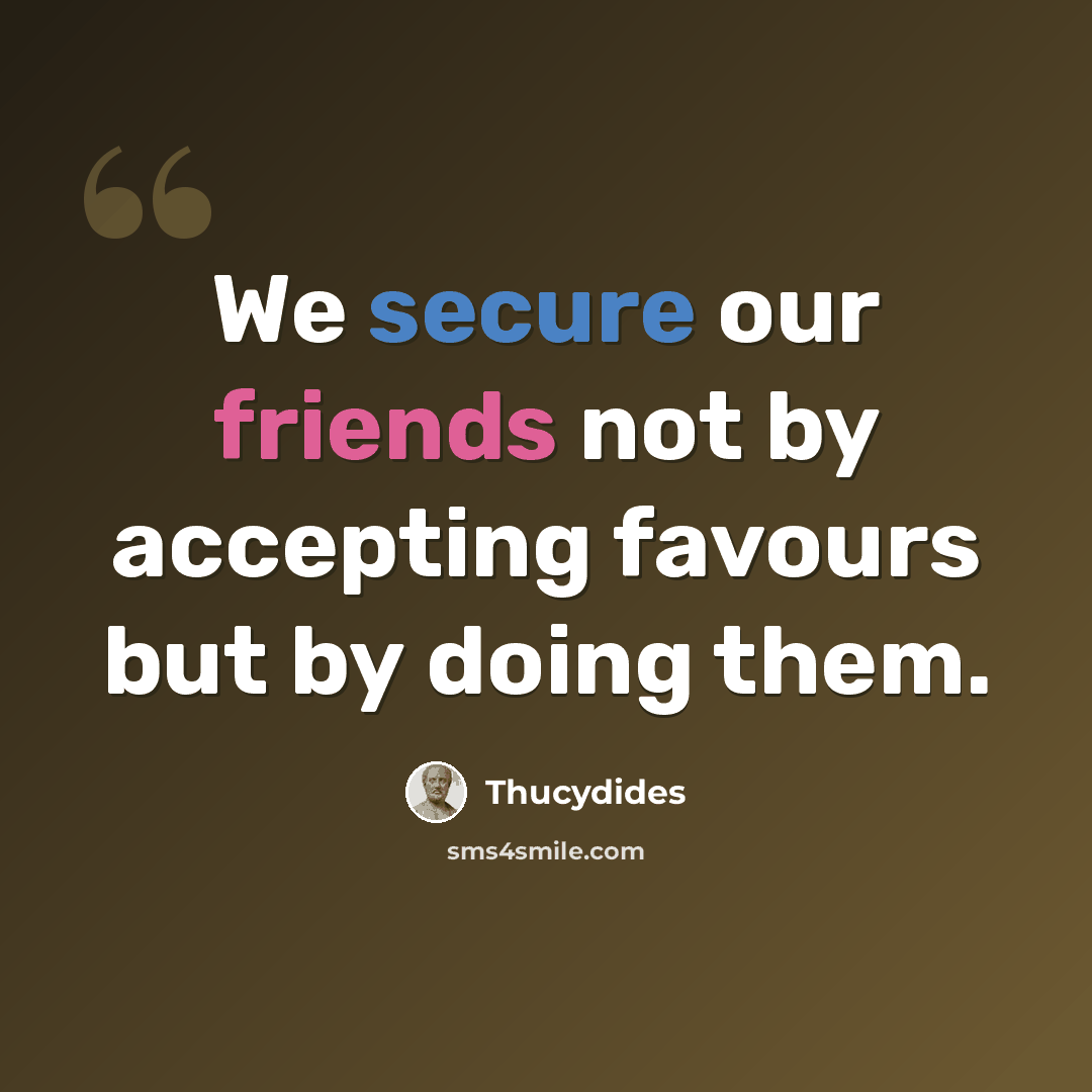 “We secure our friends not by accepting favours but by doing them.” quote by Thucydides