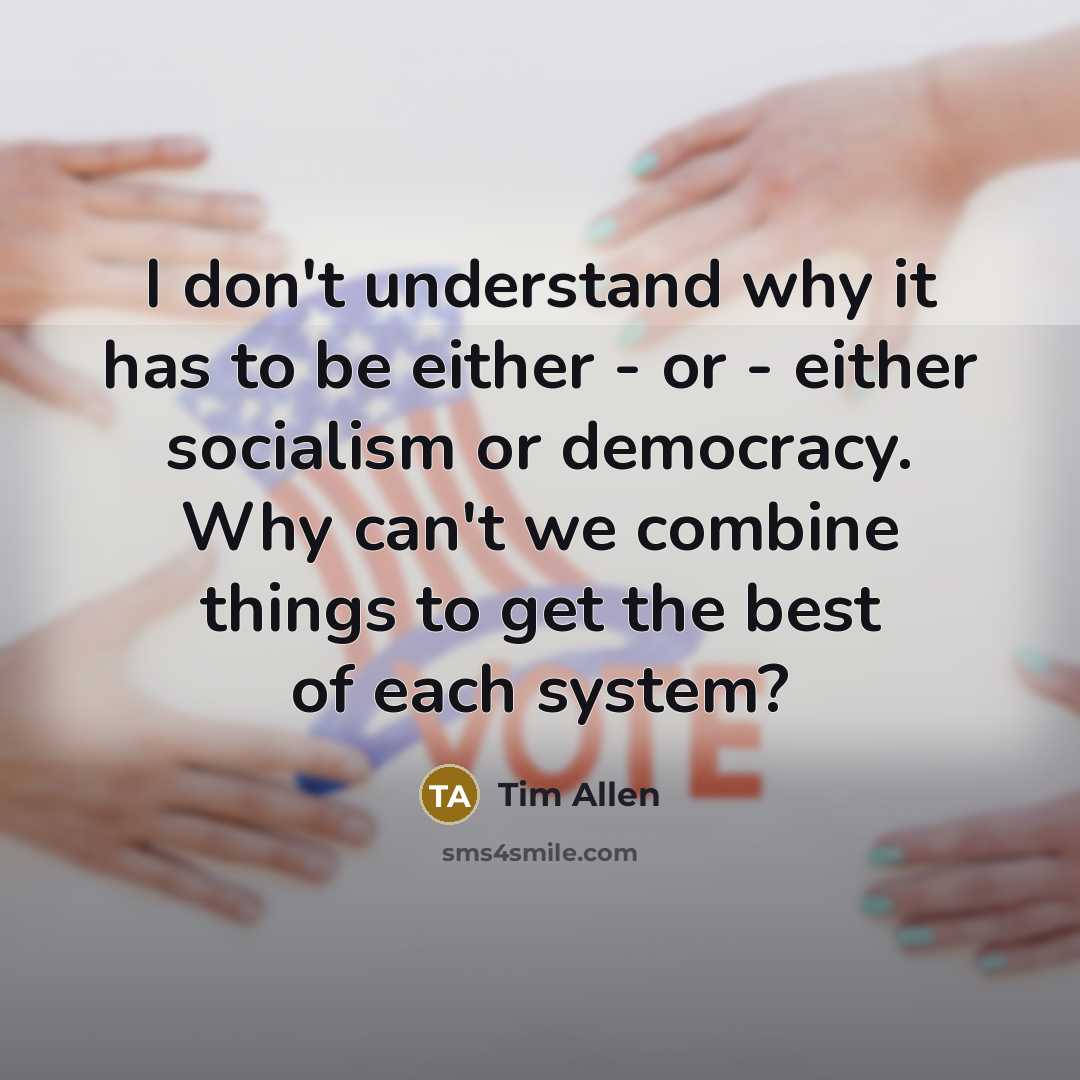 “I don't understand why it has to be either - or - either socialism or democracy. Why can't we combine things to get the best of each system?” quote by Tim Allen