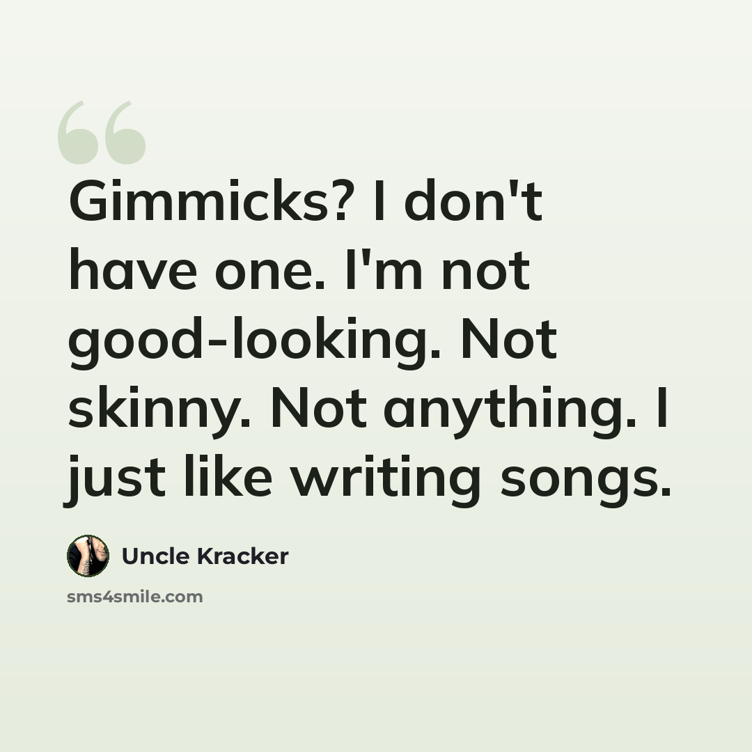 “Gimmicks? I don't have one. I'm not good-looking. Not skinny. Not anything. I just like writing songs.” quote by Uncle Kracker