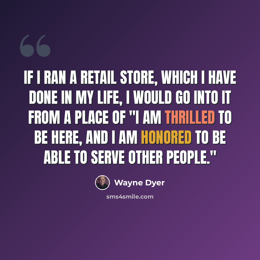 “If I ran a retail store, which I have done in my life, I would go into it from a place of "I am thrilled to be here, and I am honored to be able to serve other people."” quote by Wayne Dyer