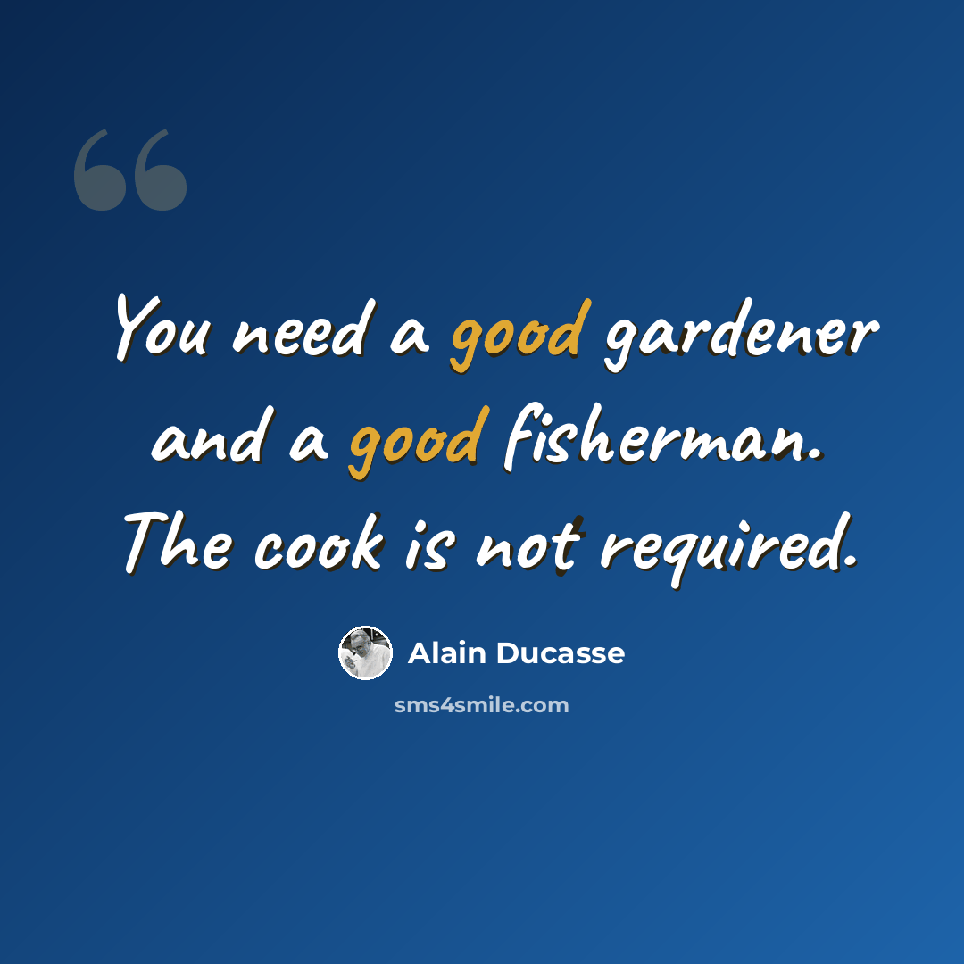“You need a good gardener and a good fisherman. The cook is not required.” quote by Alain Ducasse