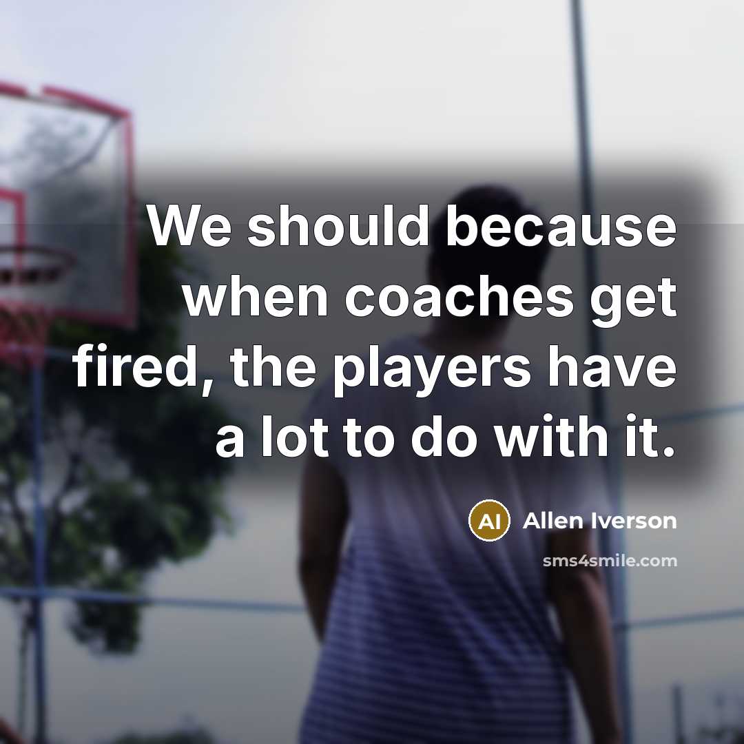 “We should because when coaches get fired, the players have a lot to do with it.” quote by Allen Iverson