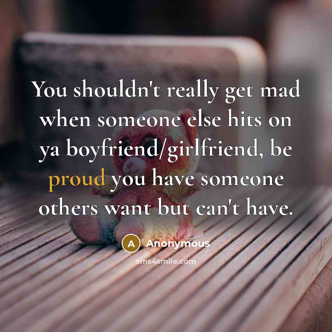 “You shouldn't really get mad when someone else hits on ya boyfriend/girlfriend, be proud you have someone others want but can't have.” quote by Anonymous