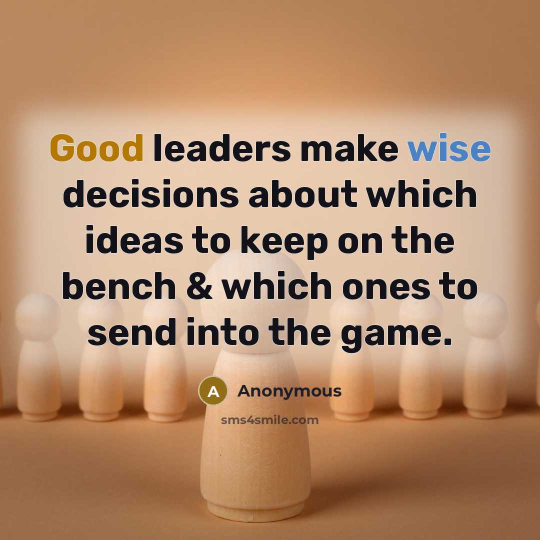 “Good leaders make wise decisions about which ideas to keep on the bench & which ones to send into the game.” quote by Anonymous