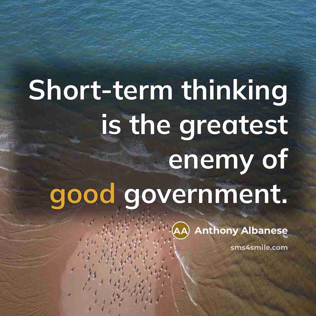 “Short-term thinking is the greatest enemy of good government.” quote by Anthony Albanese