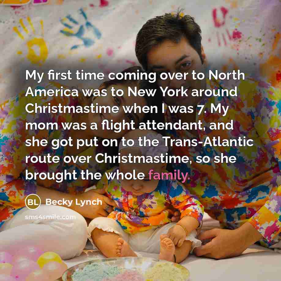 “My first time coming over to North America was to New York around Christmastime when I was 7. My mom was a flight attendant, and she got put on to the Trans-Atlantic route over Christmastime, so she brought the whole family.” quote by Becky Lynch