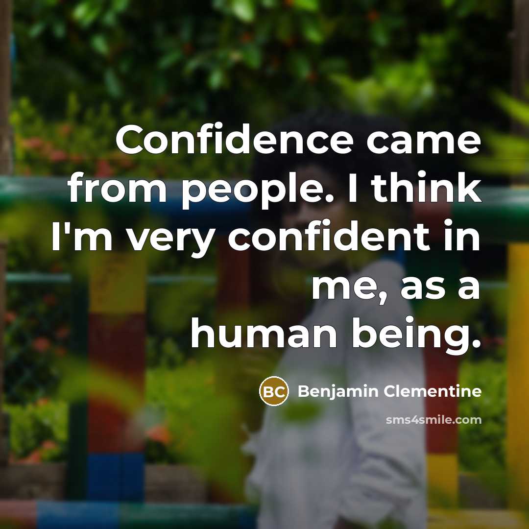 “Confidence came from people. I think I'm very confident in me, as a human being.” quote by Benjamin Clementine