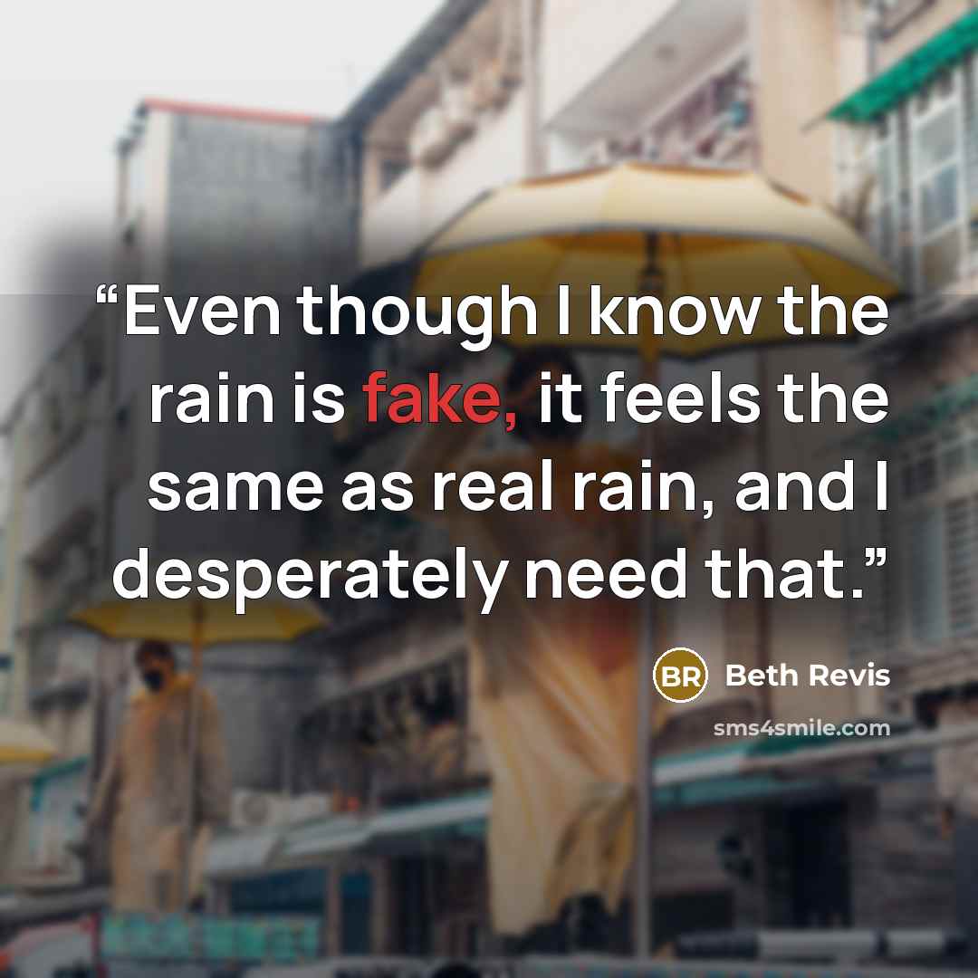 “Even though I know the rain is fake, it feels the same as real rain, and I desperately need that.” quote by Beth Revis