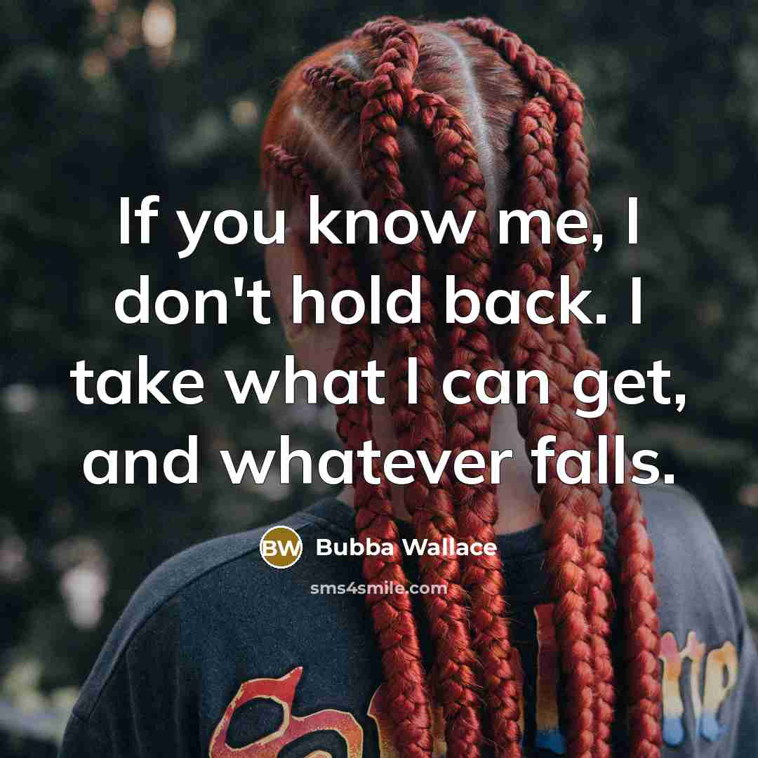 “If you know me, I don't hold back. I take what I can get, and whatever falls.” quote by Bubba Wallace