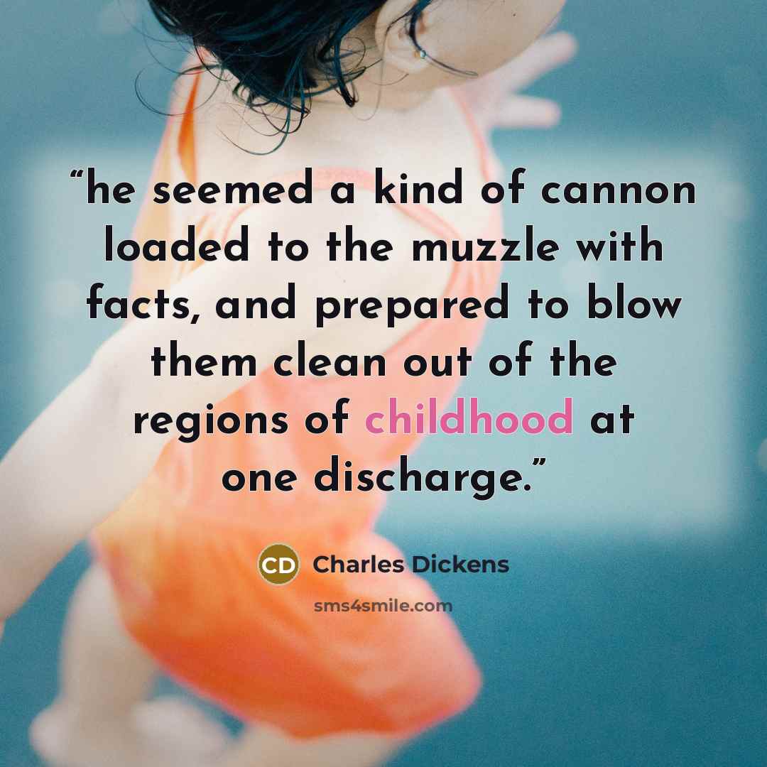 “he seemed a kind of cannon loaded to the muzzle with facts, and prepared to blow them clean out of the regions of childhood at one discharge.” quote by Charles Dickens