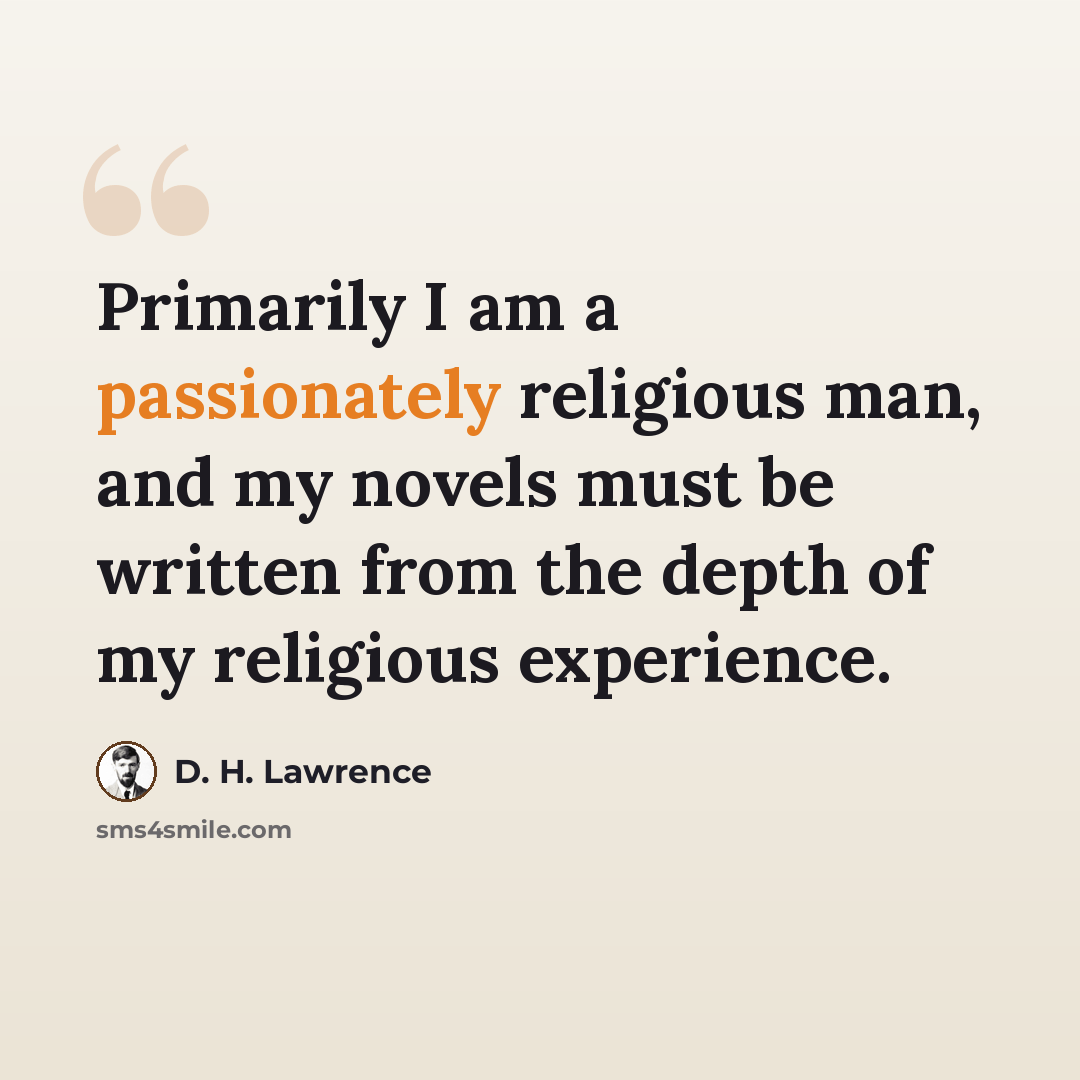 “Primarily I am a passionately religious man, and my novels must be written from the depth of my religious experience.” quote by D. H. Lawrence