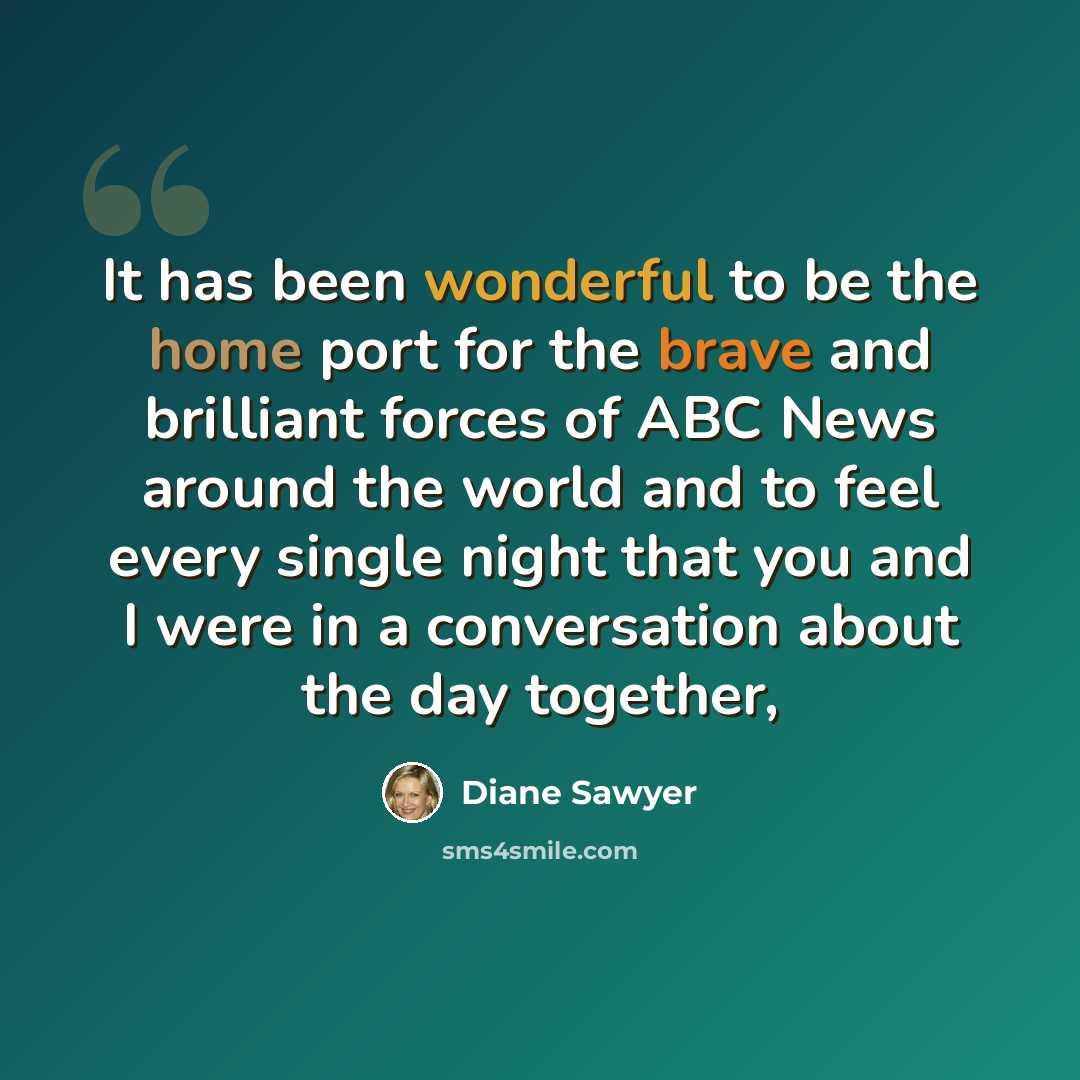 “It has been wonderful to be the home port for the brave and brilliant forces of ABC News around the world and to feel every single night that you and I were in a conversation about the day together,” quote by Diane Sawyer