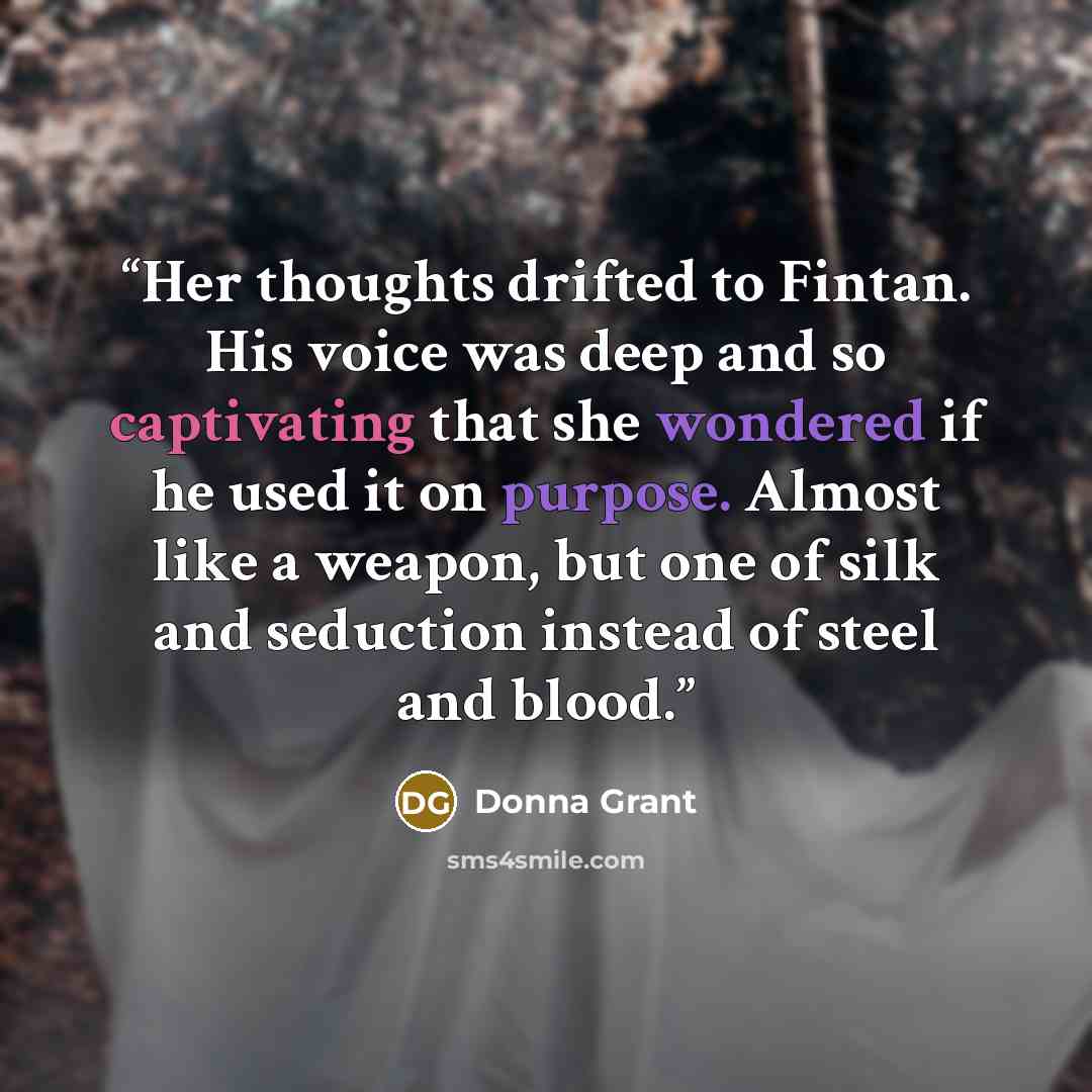 “Her thoughts drifted to Fintan. His voice was deep and so captivating that she wondered if he used it on purpose. Almost like a weapon, but one of silk and seduction instead of steel and blood.” quote by Donna Grant