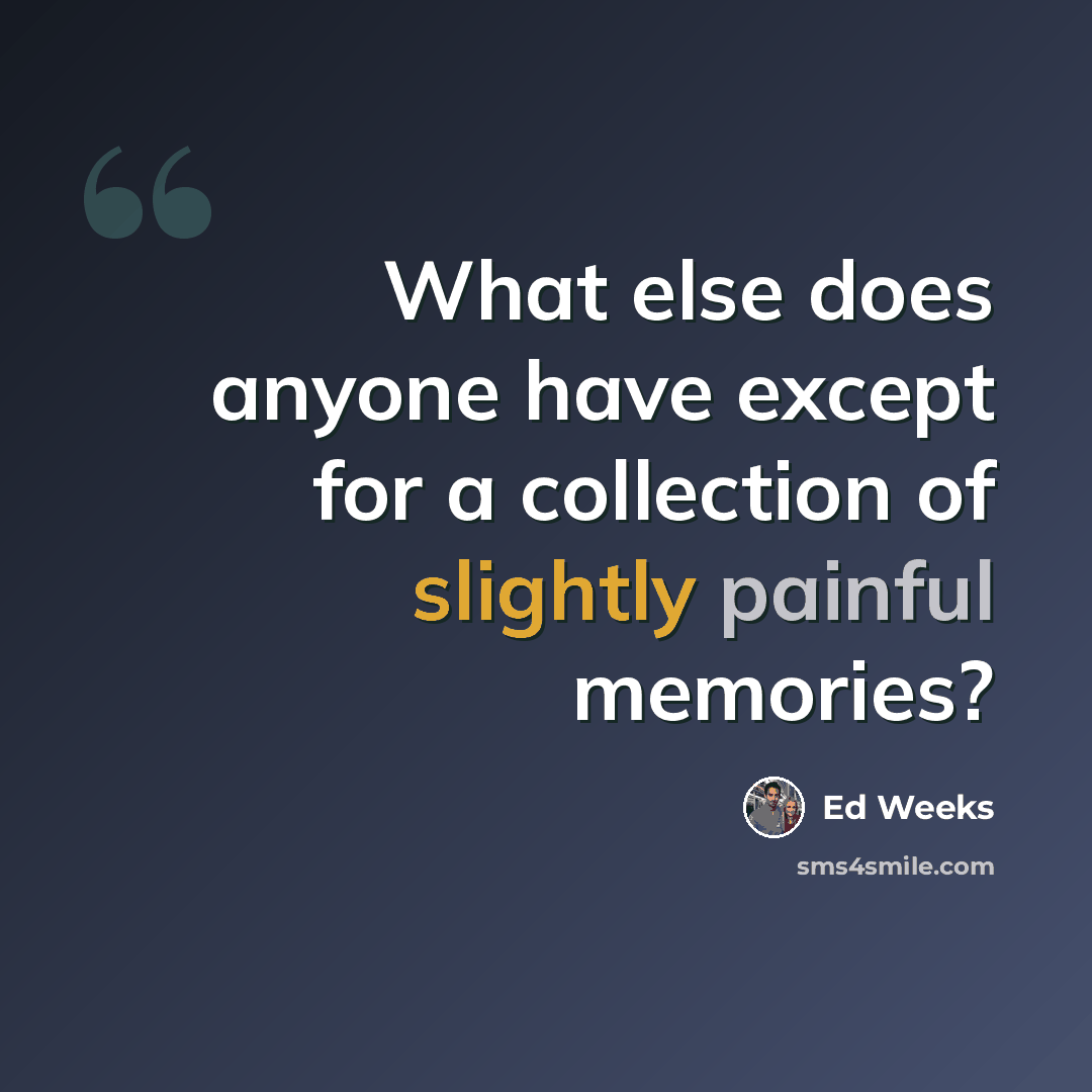 “What else does anyone have except for a collection of slightly painful memories?” quote by Ed Weeks