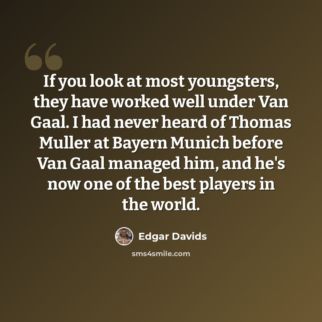 “If you look at most youngsters, they have worked well under Van Gaal. I had never heard of Thomas Muller at Bayern Munich before Van Gaal managed him, and he's now one of the best players in the world.” quote by Edgar Davids