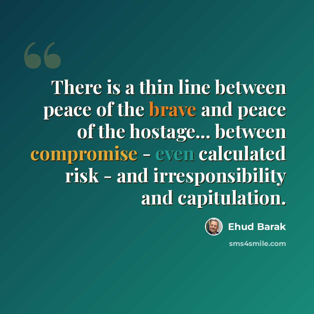 “There is a thin line between peace of the brave and peace of the hostage... between compromise - even calculated risk - and irresponsibility and capitulation.” quote by Ehud Barak