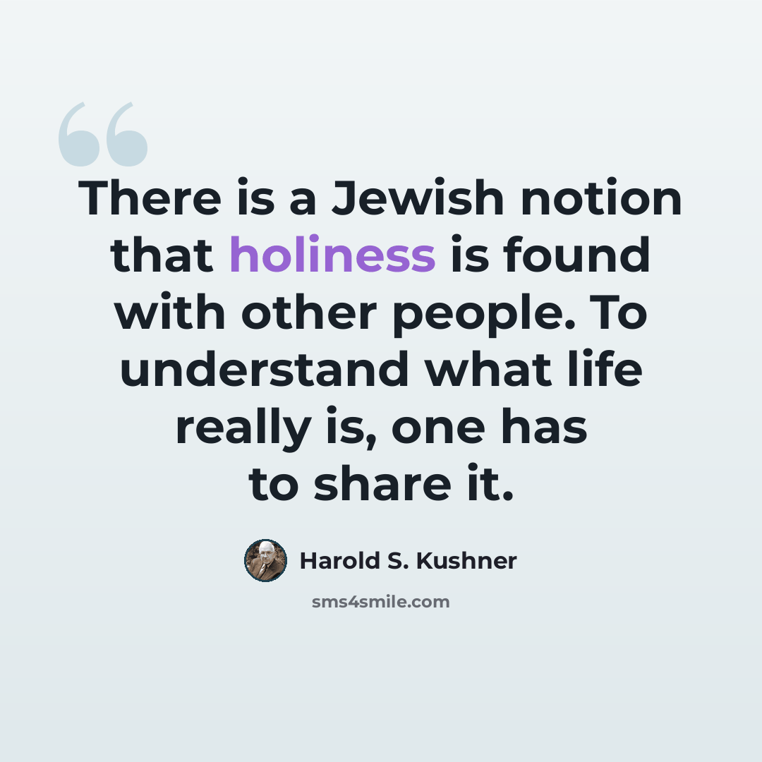 “There is a Jewish notion that holiness is found with other people. To understand what life really is, one has to share it.” quote by Harold S. Kushner