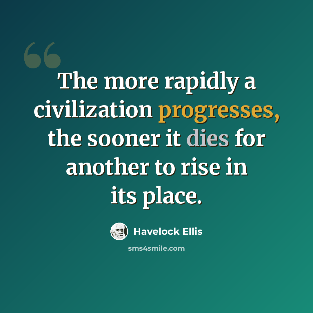 “The more rapidly a civilization progresses, the sooner it dies for another to rise in its place.” quote by Havelock Ellis