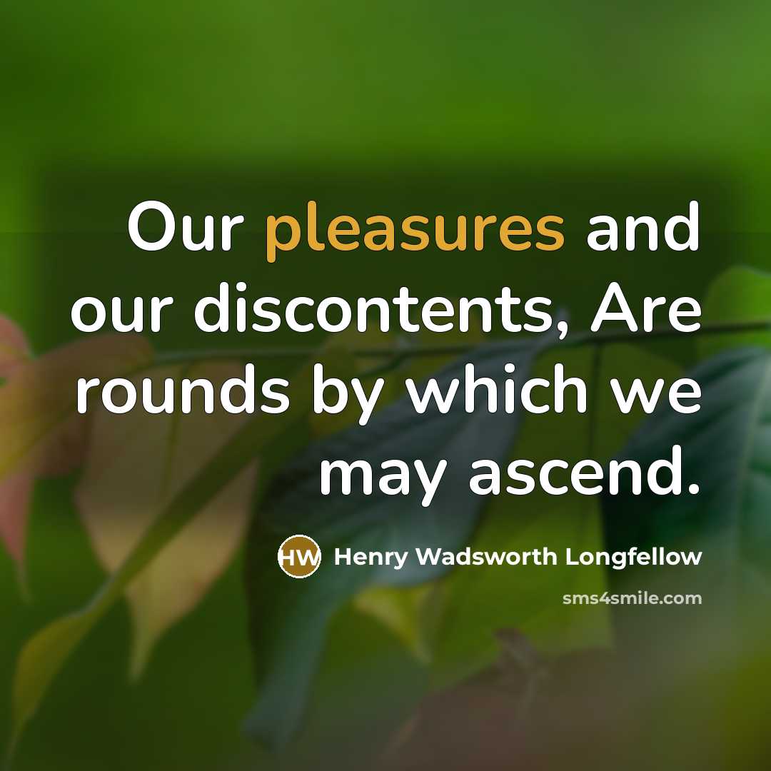 “Our pleasures and our discontents, Are rounds by which we may ascend.” quote by Henry Wadsworth Longfellow