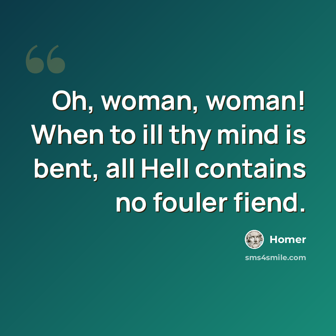 “Oh, woman, woman! When to ill thy mind is bent, all Hell contains no fouler fiend.” quote by Homer
