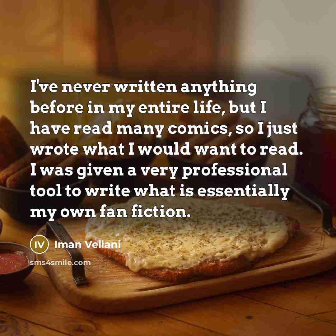 “I've never written anything before in my entire life, but I have read many comics, so I just wrote what I would want to read. I was given a very professional tool to write what is essentially my own fan fiction.” quote by Iman Vellani