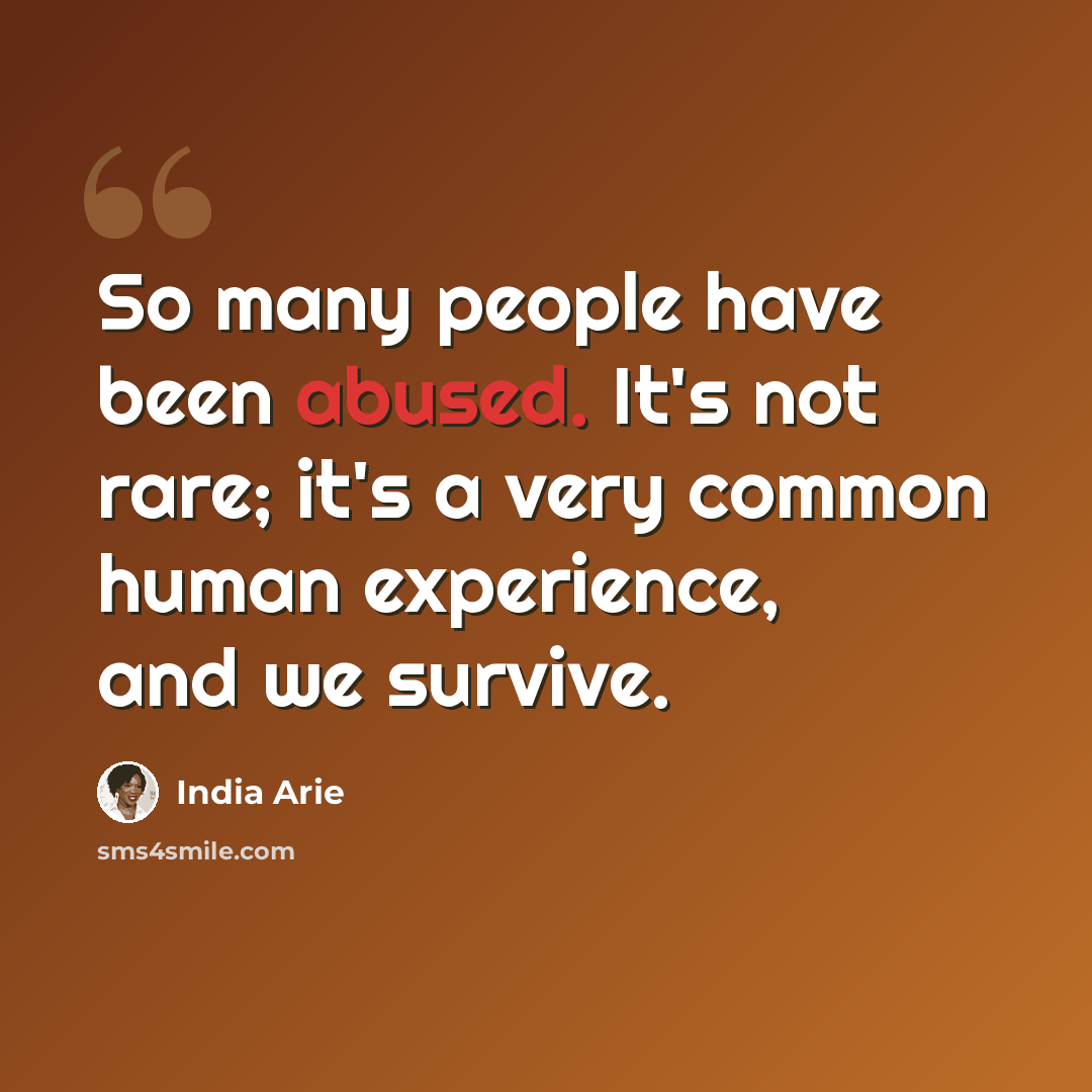 “So many people have been abused. It's not rare; it's a very common human experience, and we survive.” quote by India Arie