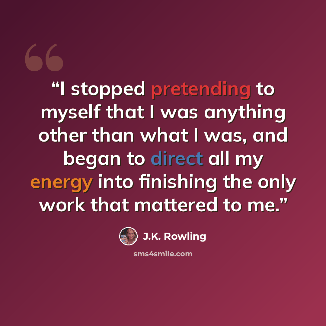 “I stopped pretending to myself that I was anything other than what I was, and began to direct all my energy into finishing the only work that mattered to me.” quote by J.K. Rowling