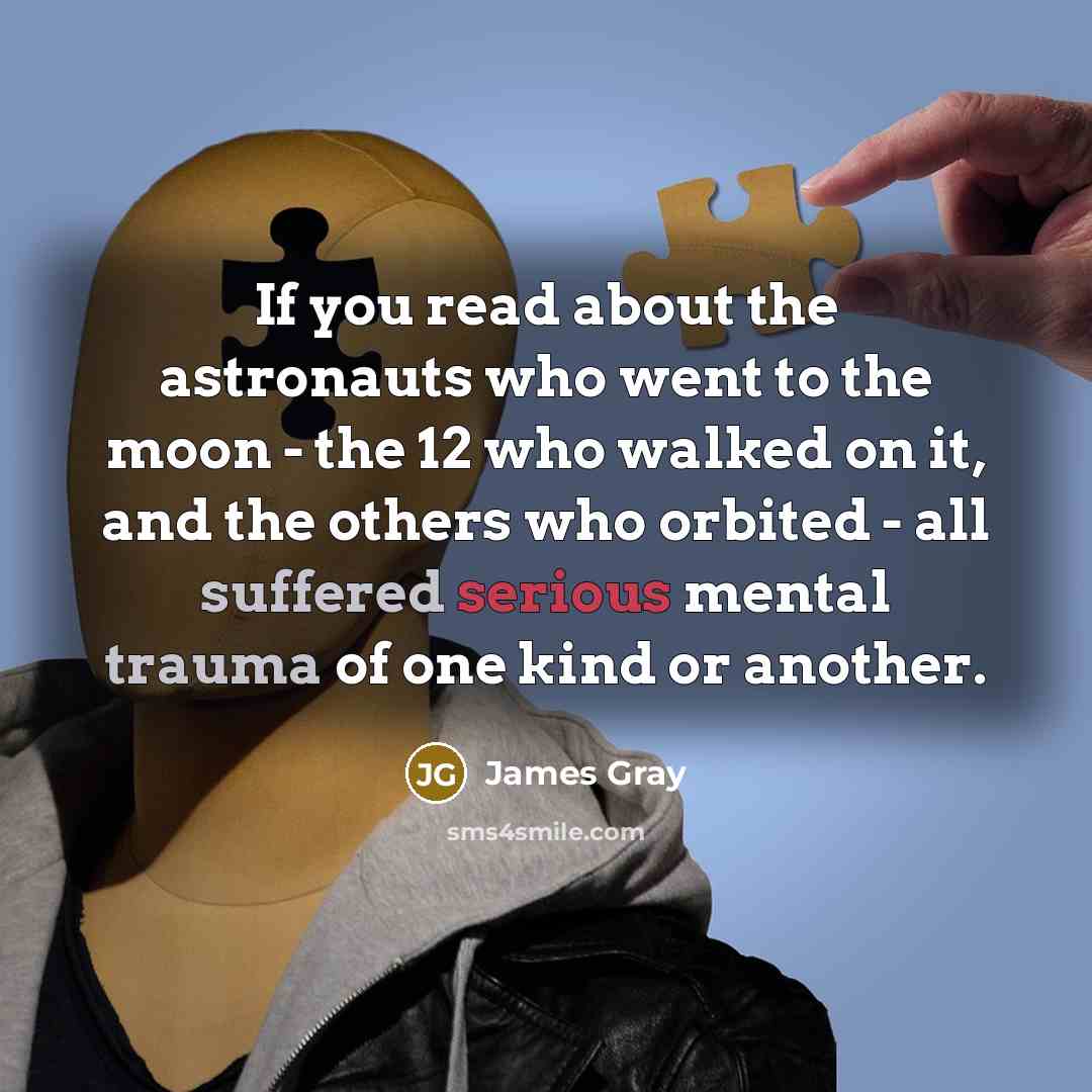“If you read about the astronauts who went to the moon - the 12 who walked on it, and the others who orbited - all suffered serious mental trauma of one kind or another.” quote by James Gray