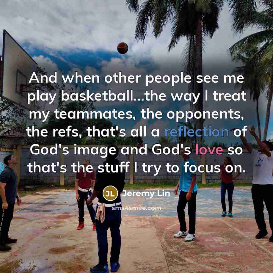 “And when other people see me play basketball...the way I treat my teammates, the opponents, the refs, that's all a reflection of God's image and God's love so that's the stuff I try to focus on.” quote by Jeremy Lin