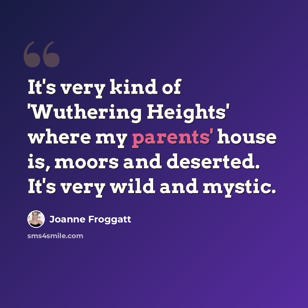 “It's very kind of 'Wuthering Heights' where my parents' house is, moors and deserted. It's very wild and mystic.” quote by Joanne Froggatt