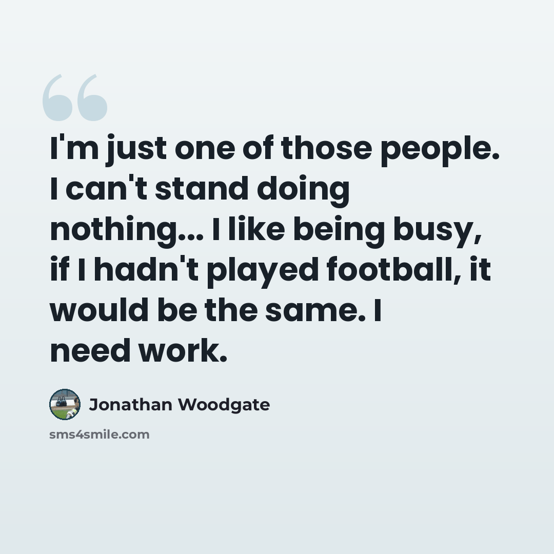 “I'm just one of those people. I can't stand doing nothing... I like being busy, if I hadn't played football, it would be the same. I need work.” quote by Jonathan Woodgate