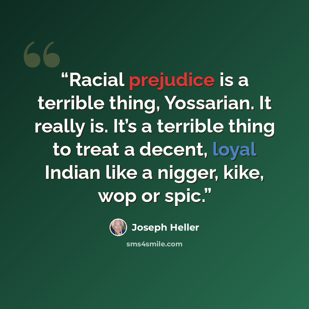 “Racial prejudice is a terrible thing, Yossarian. It really is. It’s a terrible thing to treat a decent, loyal Indian like a nigger, kike, wop or spic.” quote by Joseph Heller