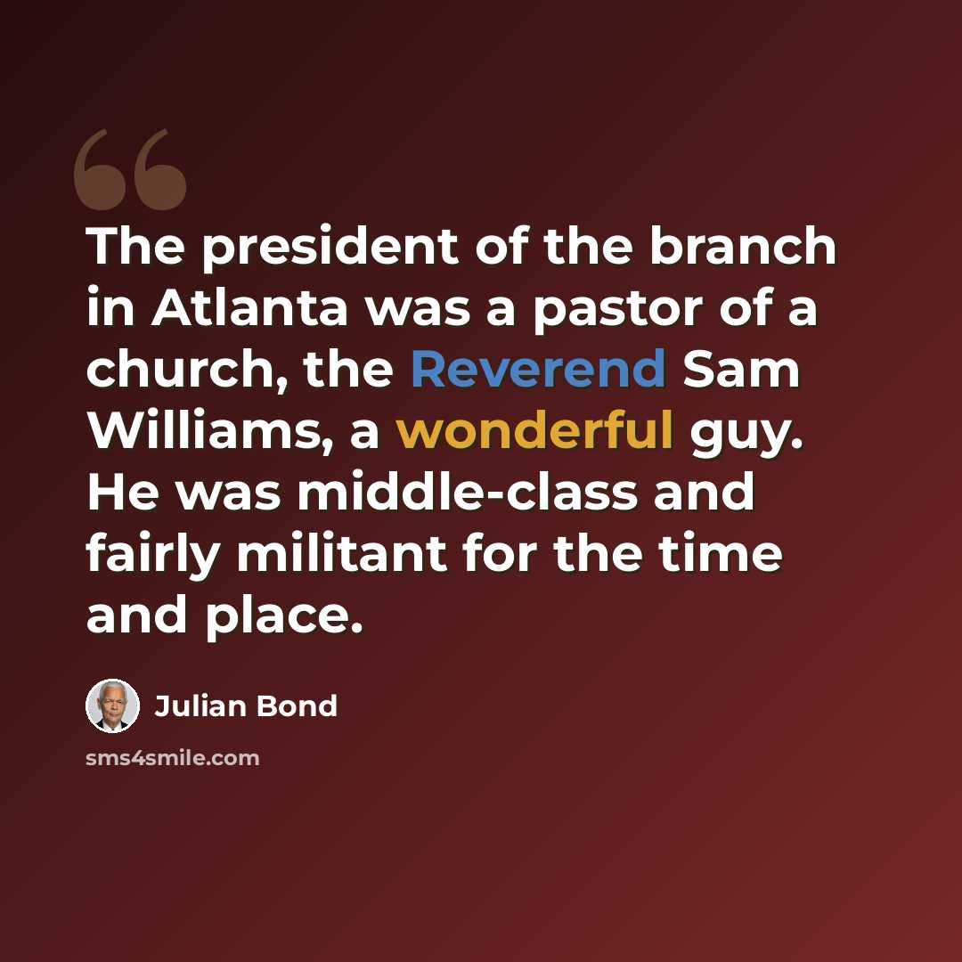 “The president of the branch in Atlanta was a pastor of a church, the Reverend Sam Williams, a wonderful guy. He was middle-class and fairly militant for the time and place.” quote by Julian Bond