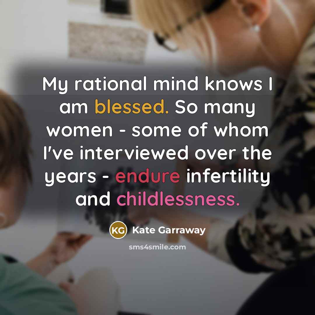 “My rational mind knows I am blessed. So many women - some of whom I've interviewed over the years - endure infertility and childlessness.” quote by Kate Garraway