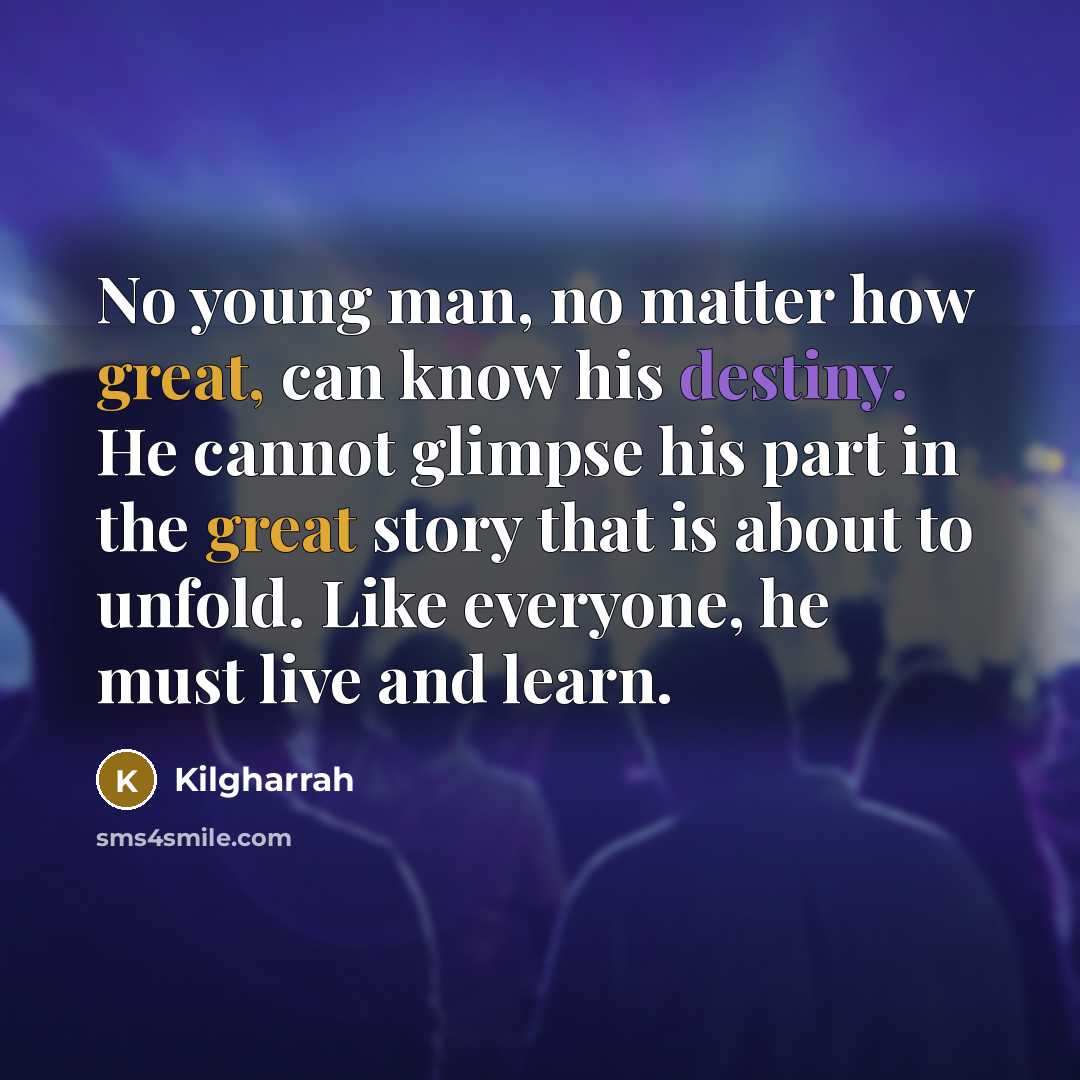 “No young man, no matter how great, can know his destiny. He cannot glimpse his part in the great story that is about to unfold. Like everyone, he must live and learn.” quote by Kilgharrah